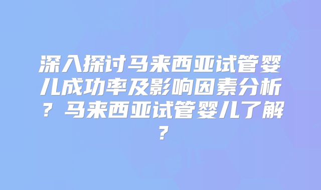 深入探讨马来西亚试管婴儿成功率及影响因素分析？马来西亚试管婴儿了解？
