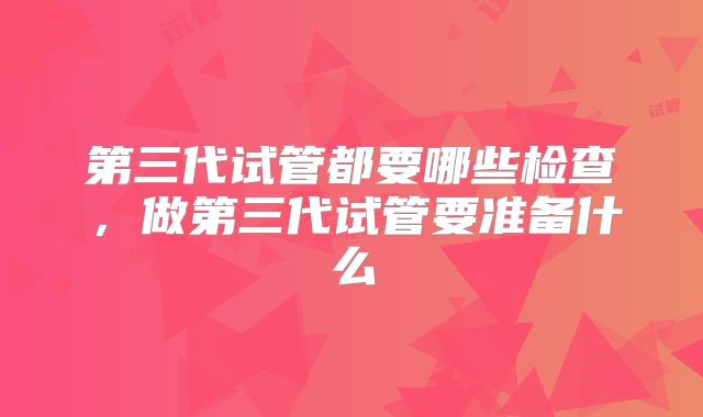 第三代试管都要哪些检查，做第三代试管要准备什么