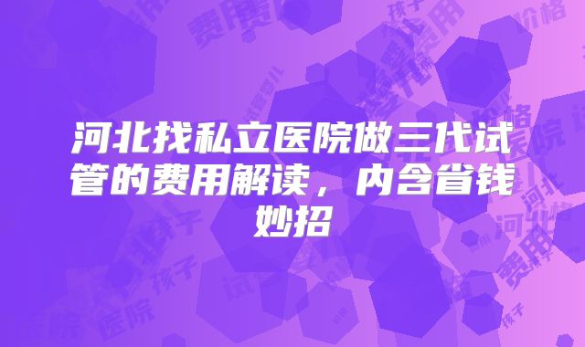 河北找私立医院做三代试管的费用解读，内含省钱妙招
