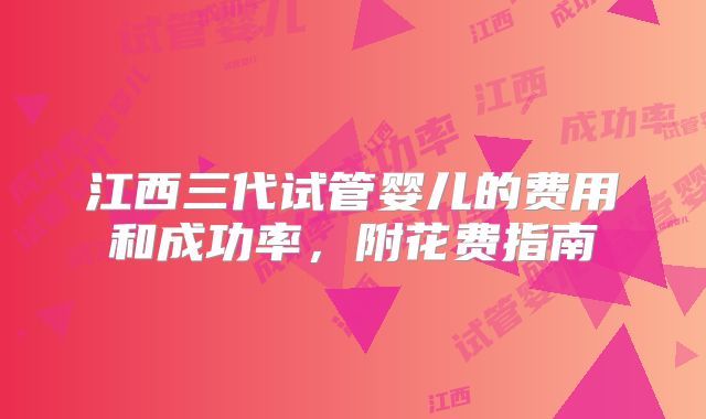 江西三代试管婴儿的费用和成功率,附花费指南