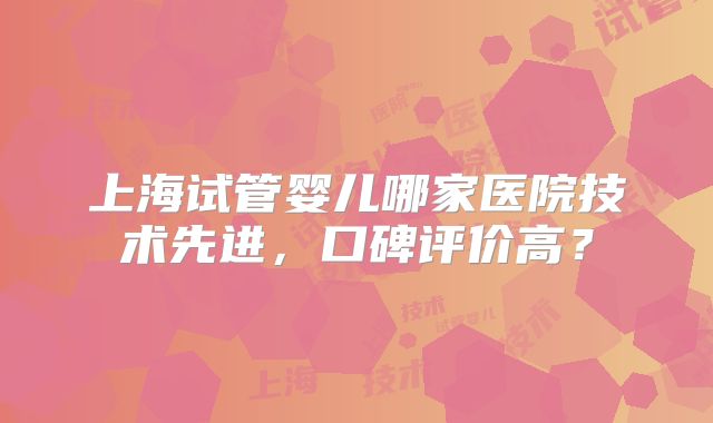 上海试管婴儿哪家医院技术先进,口碑评价高?
