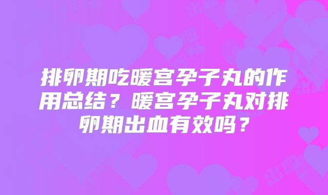 排卵期吃暖宫孕子丸的作用总结？暖宫孕子丸对排卵期出血有效吗？