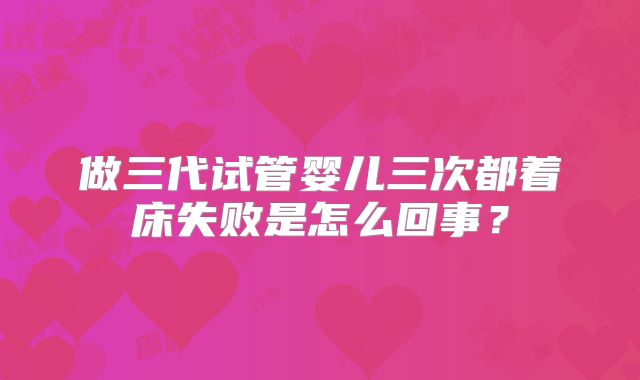 做三代试管婴儿三次都着床失败是怎么回事？
