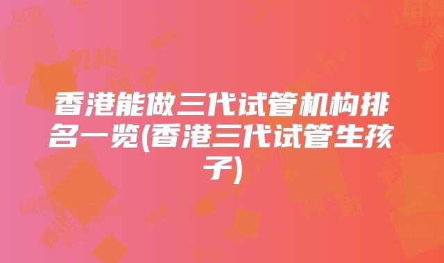 香港能做三代试管机构排名一览(香港三代试管生孩子)
