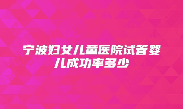 宁波妇女儿童医院试管婴儿成功率多少