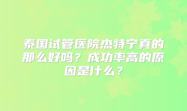 泰国试管医院杰特宁真的那么好吗？成功率高的原因是什么？