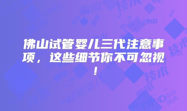 佛山试管婴儿三代注意事项,这些细节你不可忽视!