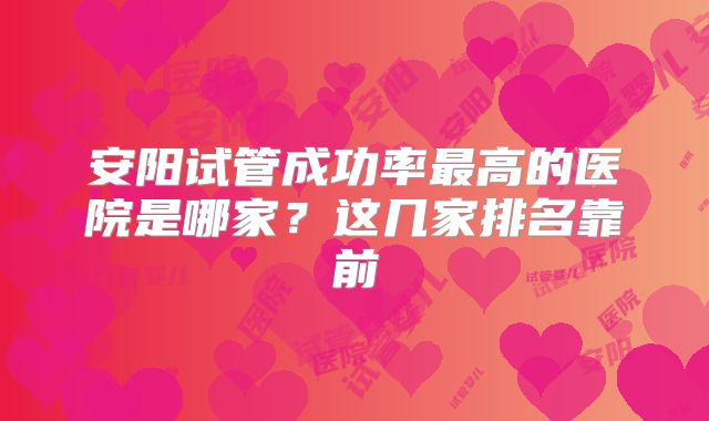 安阳试管成功率最高的医院是哪家？这几家排名靠前