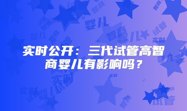 实时公开:三代试管高智商婴儿有影响吗?