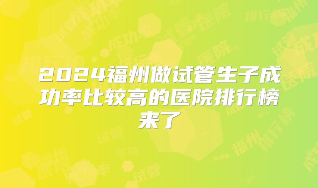 2024福州做试管生子成功率比较高的医院排行榜来了