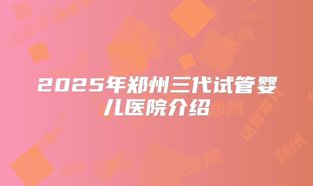 2025年郑州三代试管婴儿医院介绍