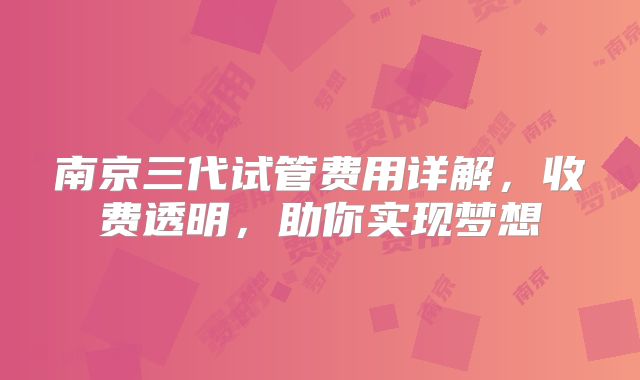 南京三代试管费用详解，收费透明，助你实现梦想