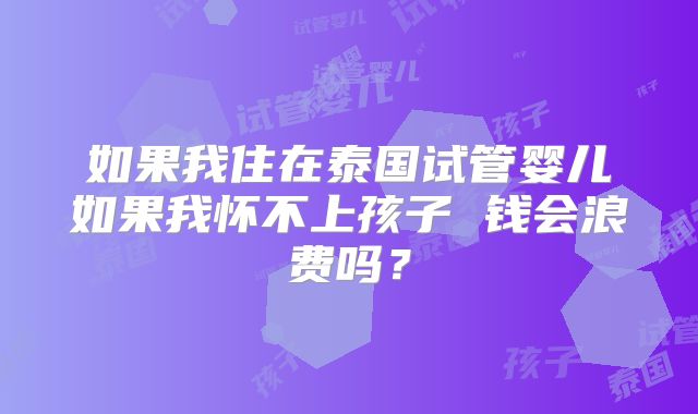 如果我住在泰国试管婴儿如果我怀不上孩子 钱会浪费吗？