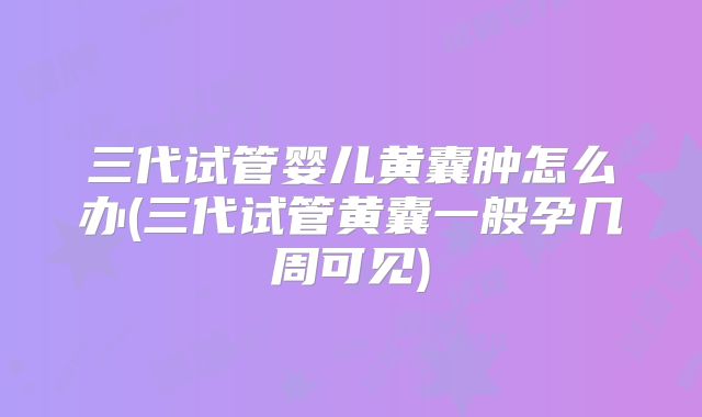 三代试管婴儿黄囊肿怎么办(三代试管黄囊一般孕几周可见)