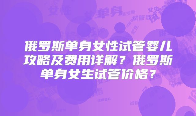 俄罗斯单身女性试管婴儿攻略及费用详解？俄罗斯单身女生试管价格？