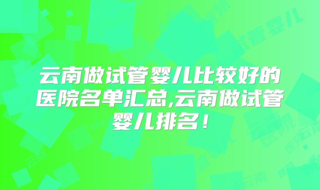 云南做试管婴儿比较好的医院名单汇总,云南做试管婴儿排名!