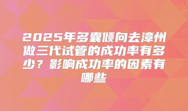 2025年多囊倾向去漳州做三代试管的成功率有多少？影响成功率的因素有哪些