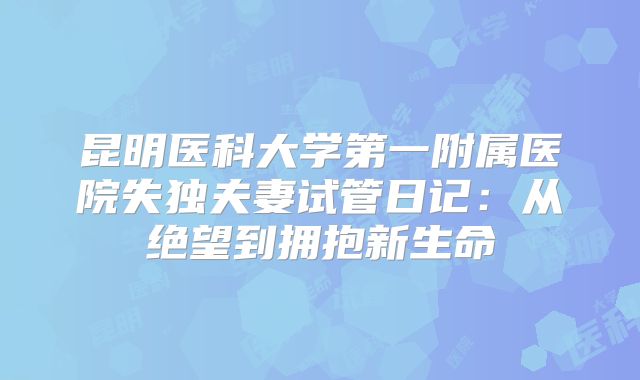 昆明医科大学第一附属医院失独夫妻试管日记：从绝望到拥抱新生命