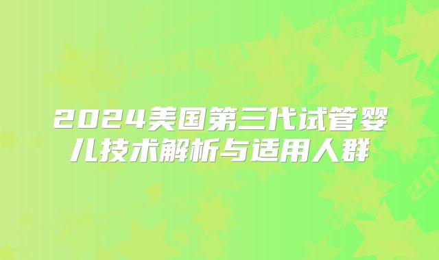 2024美国第三代试管婴儿技术解析与适用人群