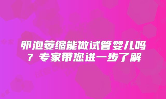 卵泡萎缩能做试管婴儿吗？专家带您进一步了解