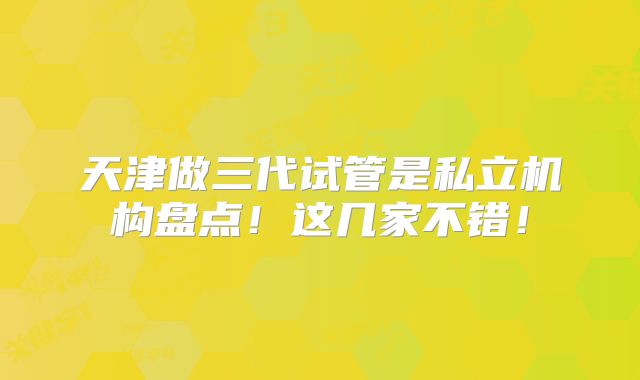 天津做三代试管是私立机构盘点！这几家不错！