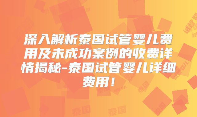 深入解析泰国试管婴儿费用及未成功案例的收费详情揭秘-泰国试管婴儿详细费用！