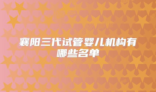 襄阳三代试管婴儿机构有哪些名单