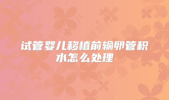 试管婴儿移植前输卵管积水怎么处理