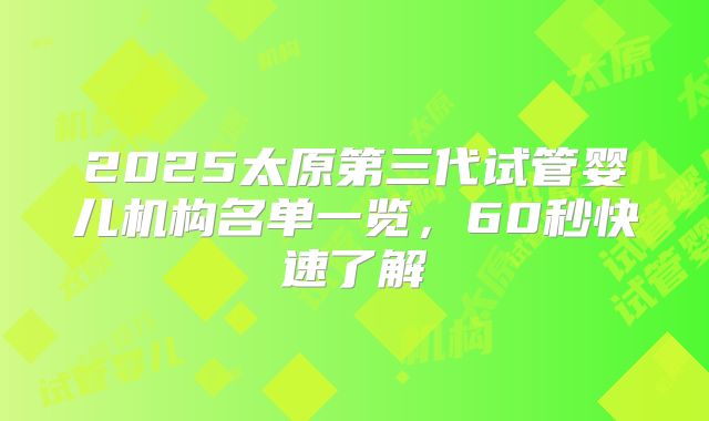 2025太原第三代试管婴儿机构名单一览,60秒快速了解