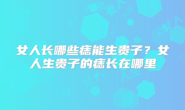 女人长哪些痣能生贵子?女人生贵子的痣长在哪里