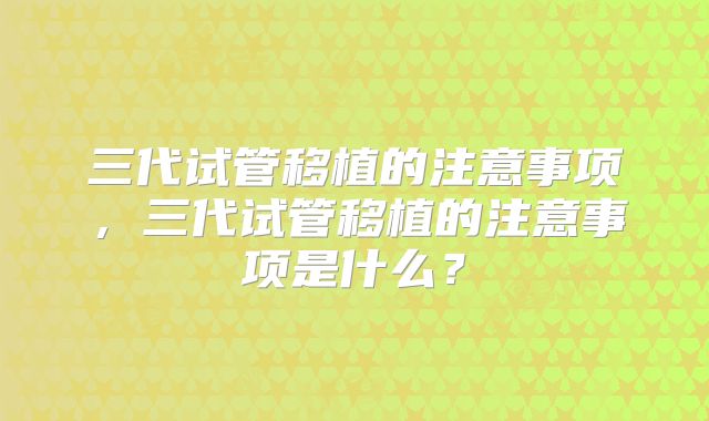 三代试管移植的注意事项，三代试管移植的注意事项是什么？