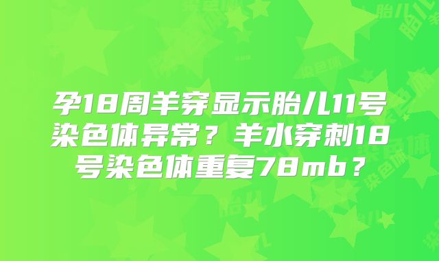 孕18周羊穿显示胎儿11号染色体异常？羊水穿刺18号染色体重复78mb？
