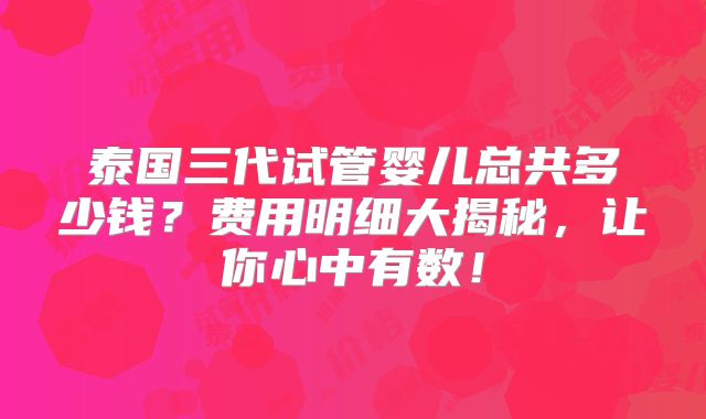 泰国三代试管婴儿总共多少钱？费用明细大揭秘，让你心中有数！
