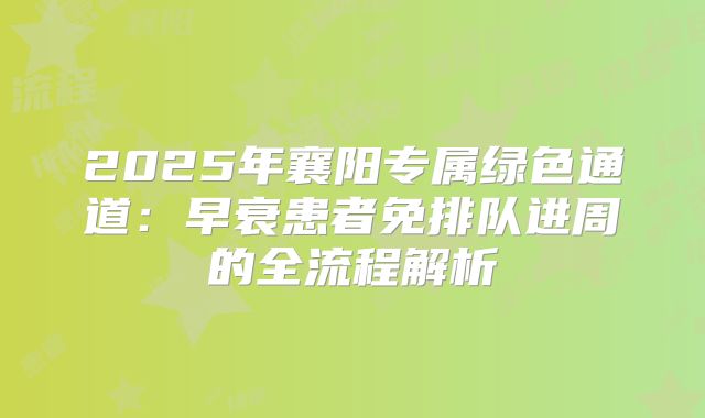 2025年襄阳专属绿色通道：早衰患者免排队进周的全流程解析