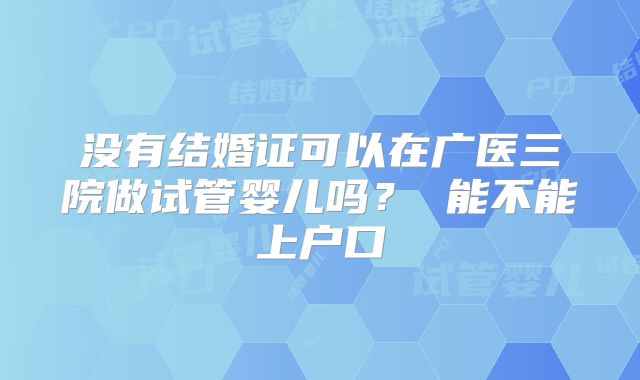 没有结婚证可以在广医三院做试管婴儿吗? 能不能上户口
