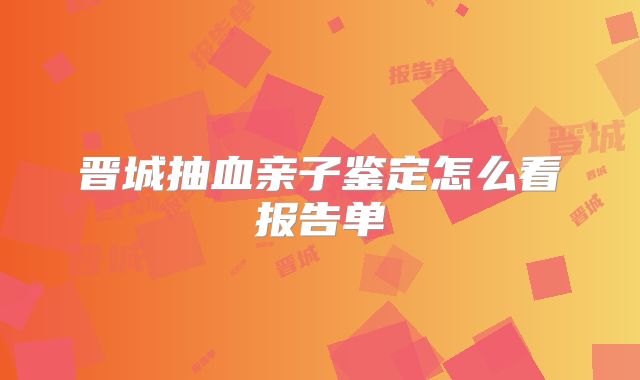 晋城抽血亲子鉴定怎么看报告单