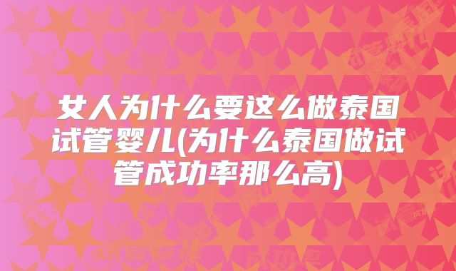 女人为什么要这么做泰国试管婴儿(为什么泰国做试管成功率那么高)