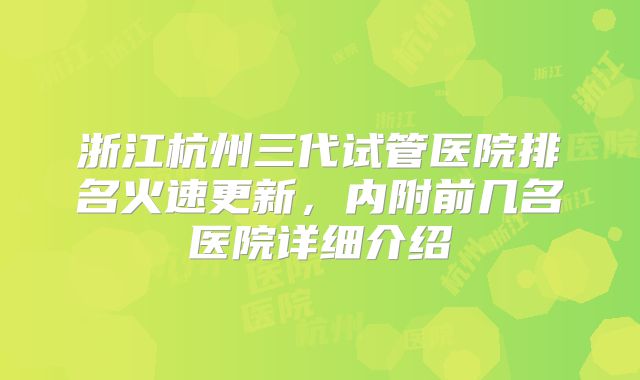 浙江杭州三代试管医院排名火速更新,内附前几名医院详细介绍