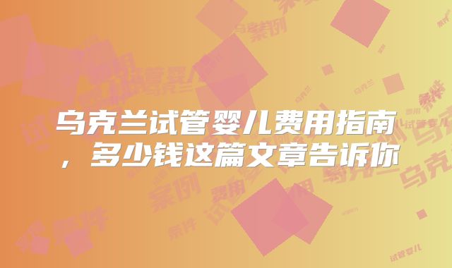 乌克兰试管婴儿费用指南，多少钱这篇文章告诉你