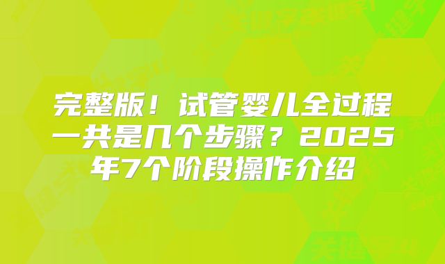 完整版!试管婴儿全过程一共是几个步骤?2025年7个阶段操作介绍