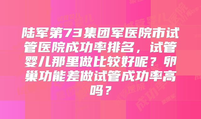 陆军第73集团军医院市试管医院成功率排名,试管婴儿那里做比较好呢?卵巢功能差做试管成功率高吗?