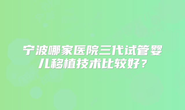 宁波哪家医院三代试管婴儿移植技术比较好？