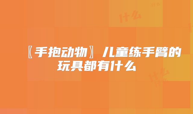 〖手抱动物〗儿童练手臂的玩具都有什么