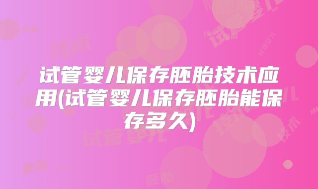试管婴儿保存胚胎技术应用(试管婴儿保存胚胎能保存多久)