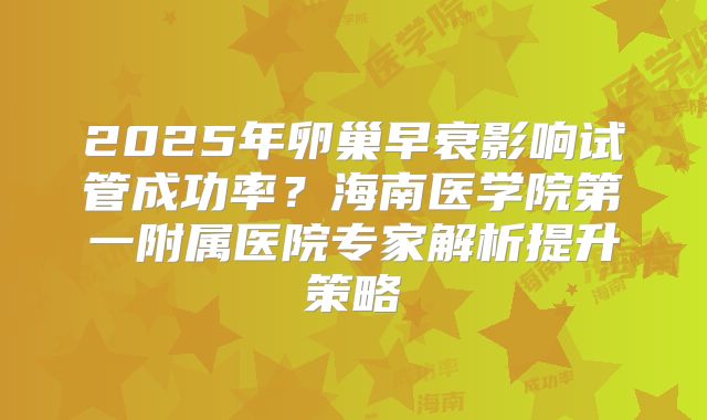2025年卵巢早衰影响试管成功率？海南医学院第一附属医院专家解析提升策略