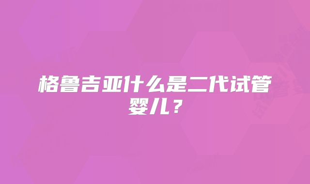 格鲁吉亚什么是二代试管婴儿？