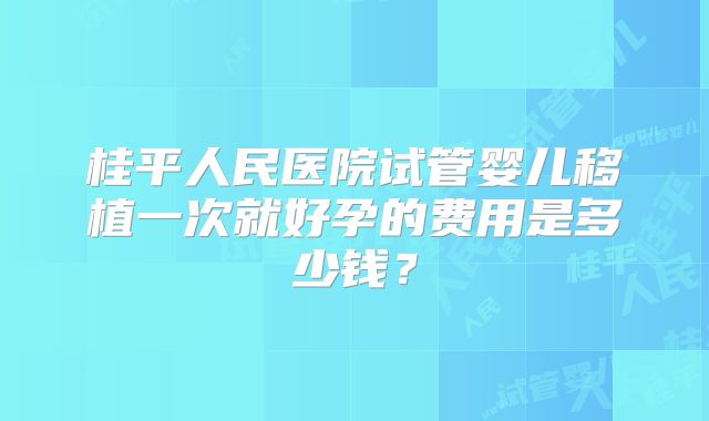桂平人民医院试管婴儿移植一次就好孕的费用是多少钱？