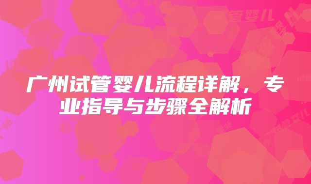 广州试管婴儿流程详解,专业指导与步骤全解析