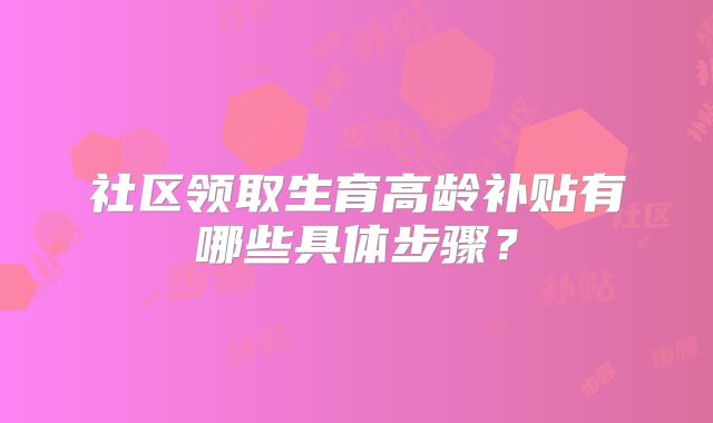 社区领取生育高龄补贴有哪些具体步骤?