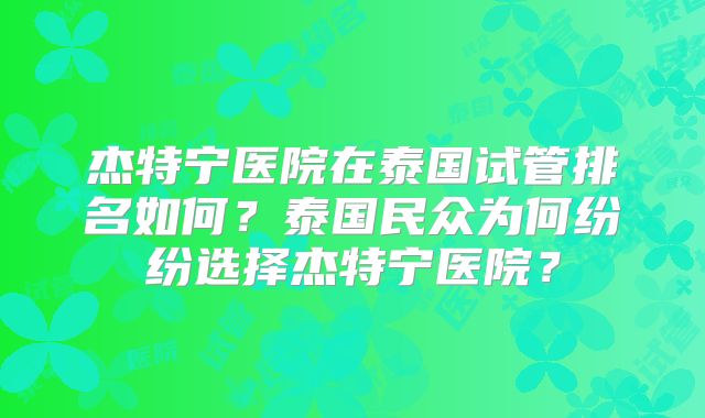杰特宁医院在泰国试管排名如何？泰国民众为何纷纷选择杰特宁医院？